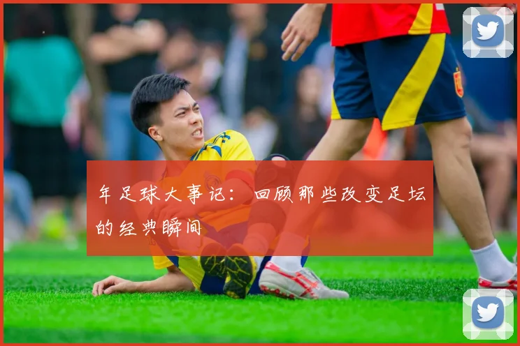 年足球大事记:回顾那些改变足坛的经典瞬间