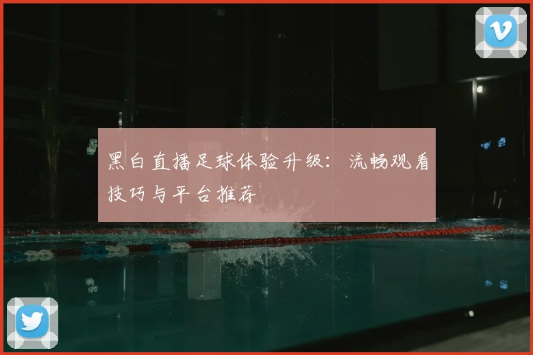 黑白直播足球体验升级：流畅观看技巧与平台推荐