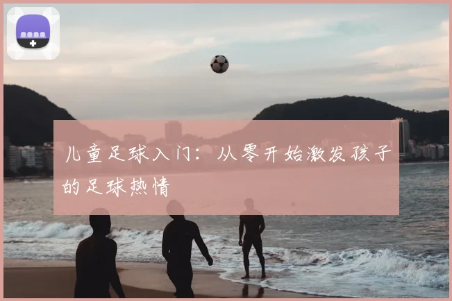 儿童足球入门:从零开始激发孩子的足球热情