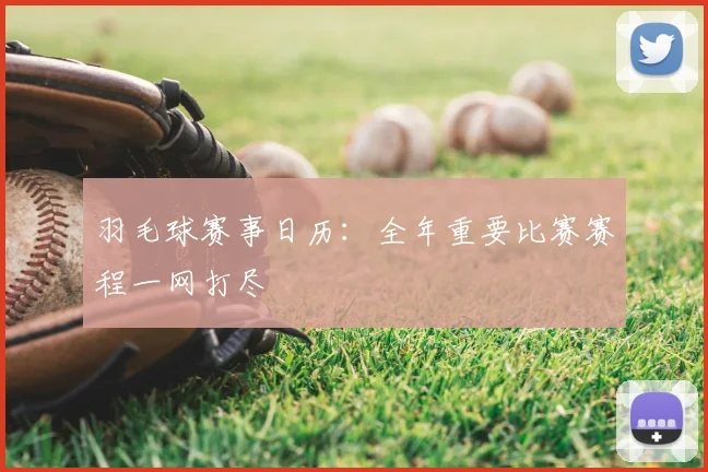 羽毛球赛事日历：全年重要比赛赛程一网打尽