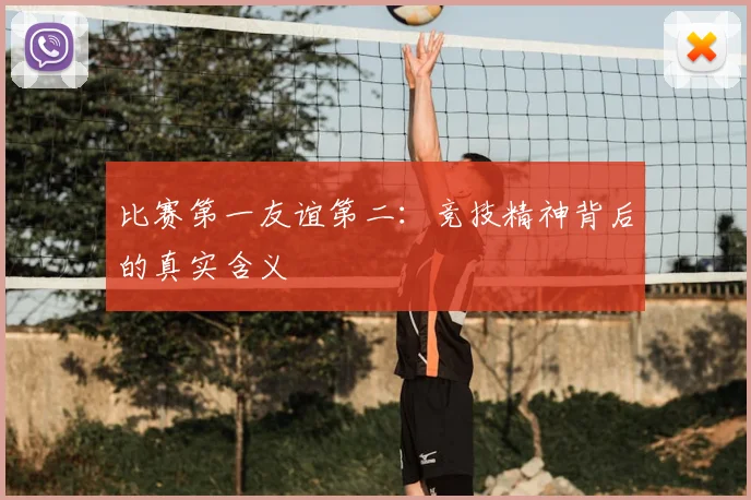 比赛第一友谊第二:竞技精神背后的真实含义