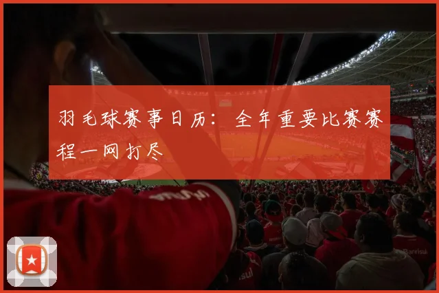 羽毛球赛事日历：全年重要比赛赛程一网打尽