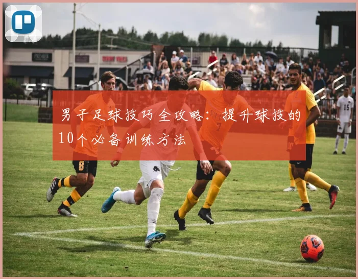 男子足球技巧全攻略：提升球技的10个必备训练方法