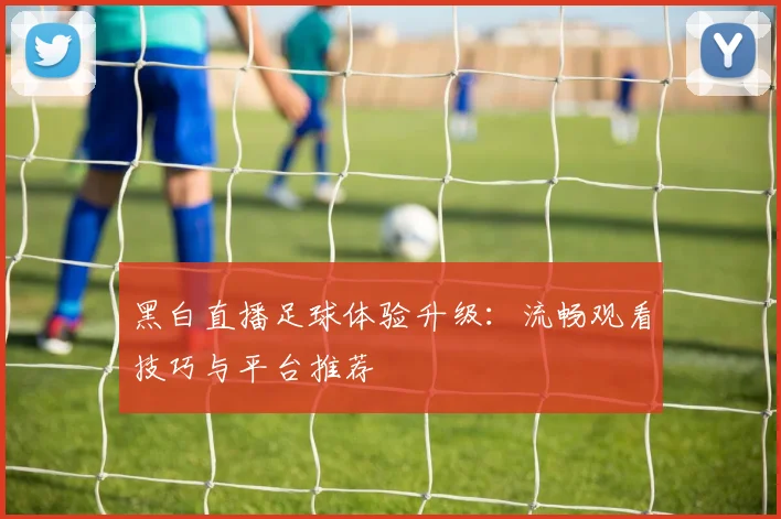 黑白直播足球体验升级：流畅观看技巧与平台推荐